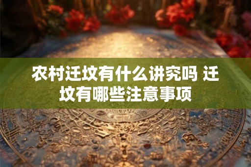 农村迁坟有什么讲究吗 迁坟有哪些注意事项 农村迁坟有什么讲究吗 迁坟有哪些注意事项