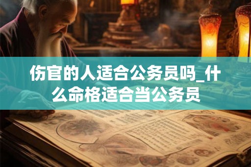 伤官的人适合公务员吗_什么命格适合当公务员 伤官的人适合公务员吗_什么命格适合当公务员