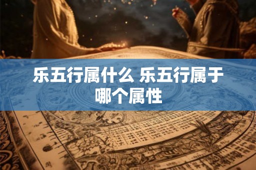 乐五行属什么 乐五行属于哪个属性
