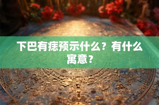 下巴有痣预示什么？有什么寓意？