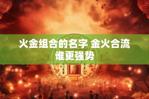 火金组合的名字 金火合流谁更强势 火金组合的名字 金火合流谁更强势