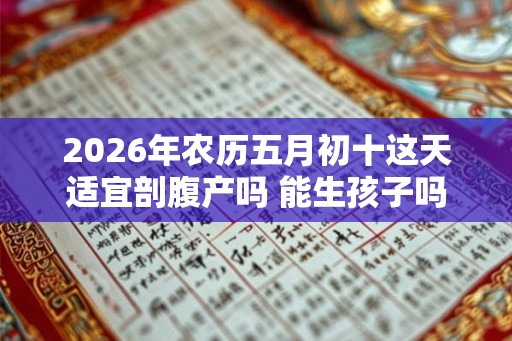 2026年农历五月初十这天适宜剖腹产吗 能生孩子吗 2026年农历五月初十这天适宜剖腹产吗 能生孩子吗