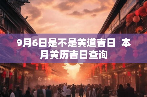 9月6日是不是黄道吉日  本月黄历吉日查询