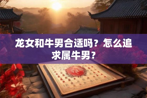 龙女和牛男合适吗？怎么追求属牛男？