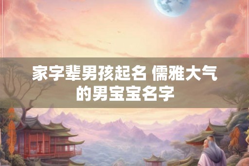 家字辈男孩起名 儒雅大气的男宝宝名字