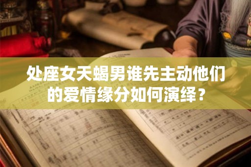 处座女天蝎男谁先主动他们的爱情缘分如何演绎? 处座女天蝎男谁先主动他们的爱情缘分如何演绎?