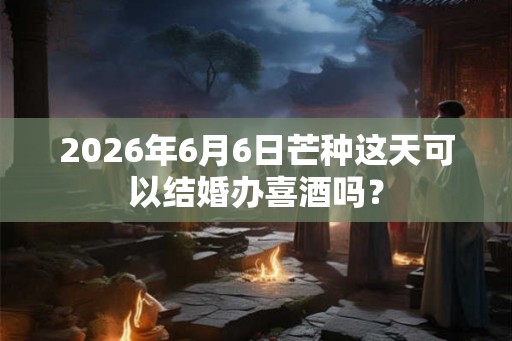 2026年6月6日芒种这天可以结婚办喜酒吗? 2026年6月6日芒种这天可以结婚办喜酒吗?