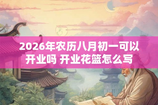 2026年农历八月初一可以开业吗 开业花篮怎么写