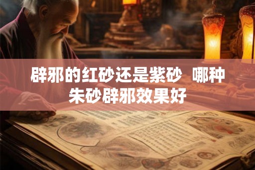 辟邪的红砂还是紫砂 哪种朱砂辟邪效果好 辟邪的红砂还是紫砂 哪种朱砂辟邪效果好