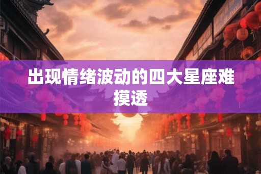 出现情绪波动的四大星座难摸透