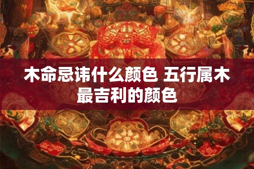 木命忌讳什么颜色 五行属木最吉利的颜色