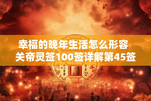 幸福的晚年生活怎么形容  关帝灵签100签详解第45签