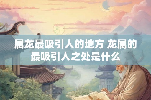 属龙最吸引人的地方 龙属的最吸引人之处是什么