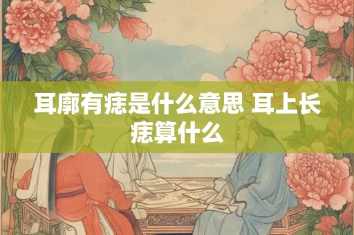耳廓有痣是什么意思 耳上长痣算什么 耳廓有痣是什么意思 耳上长痣算什么