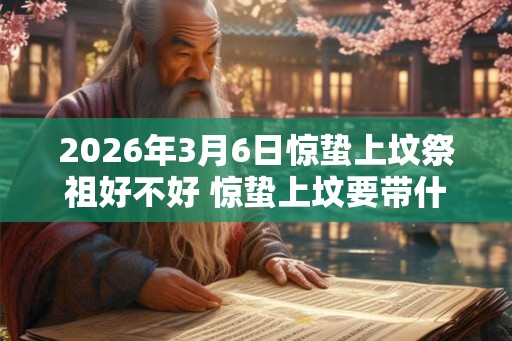 2026年3月6日惊蛰上坟祭祖好不好 惊蛰上坟要带什么