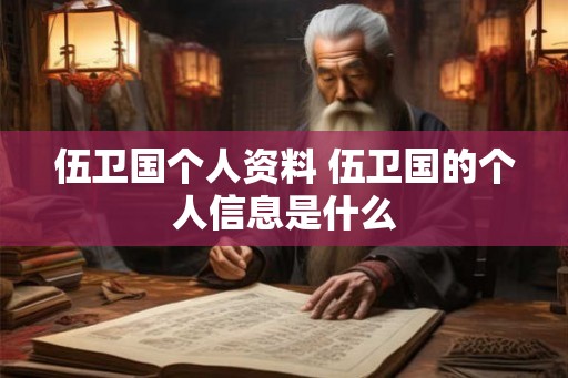 伍卫国个人资料 伍卫国的个人信息是什么 伍卫国个人资料 伍卫国的个人信息是什么