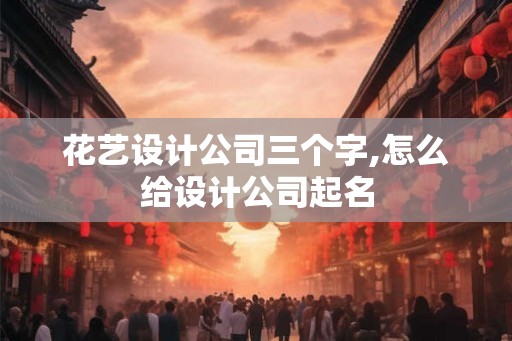 花艺设计公司三个字,怎么给设计公司起名 花艺设计公司三个字,怎么给设计公司起名