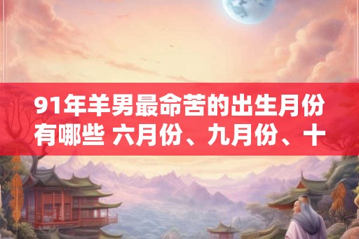 91年羊男最命苦的出生月份有哪些 六月份、九月份、十一月份 91年羊男最命苦的出生月份有哪些 六月份、九月份、十一月份