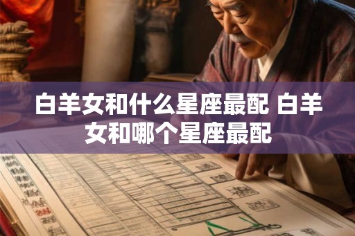 白羊女和什么星座最配 白羊女和哪个星座最配