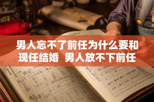 男人忘不了前任为什么要和现任结婚  男人放不下前任却结婚了