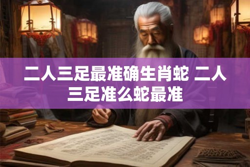 二人三足最准确生肖蛇 二人三足准么蛇最准