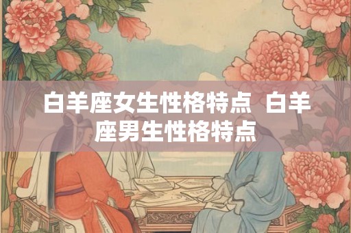 白羊座女生性格特点  白羊座男生性格特点
