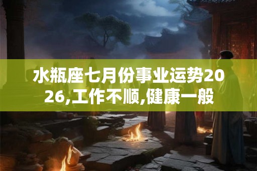 水瓶座七月份事业运势2026,工作不顺,健康一般