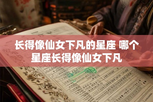 长得像仙女下凡的星座 哪个星座长得像仙女下凡 长得像仙女下凡的星座 哪个星座长得像仙女下凡