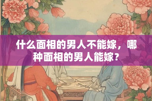 什么面相的男人不能嫁，哪种面相的男人能嫁？