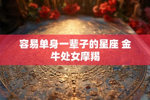 容易单身一辈子的星座 金牛处女摩羯