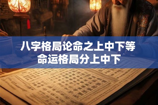 八字格局论命之上中下等 命运格局分上中下