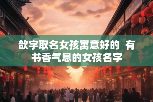 歆字取名女孩寓意好的  有书香气息的女孩名字