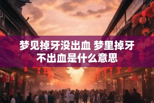 梦见掉牙没出血 梦里掉牙不出血是什么意思