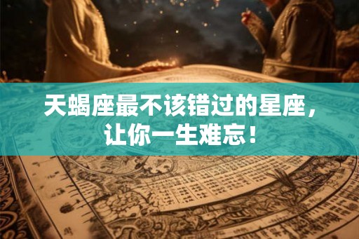 天蝎座最不该错过的星座，让你一生难忘！