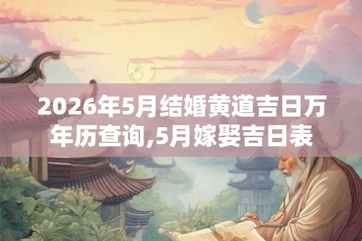 2026年5月结婚黄道吉日万年历查询,5月嫁娶吉日表 2026年5月结婚黄道吉日万年历查询,5月嫁娶吉日表