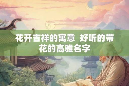 花开吉祥的寓意  好听的带花的高雅名字