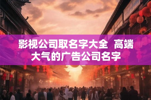 影视公司取名字大全  高端大气的广告公司名字