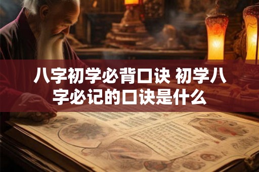 八字初学必背口诀 初学八字必记的口诀是什么