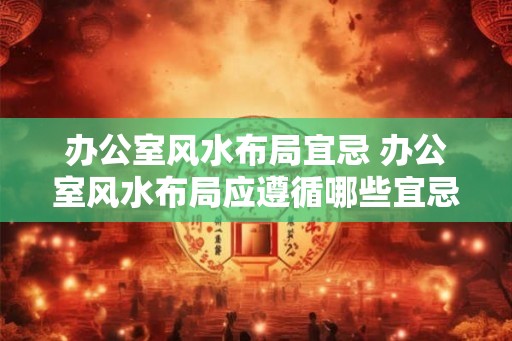 办公室风水布局宜忌 办公室风水布局应遵循哪些宜忌 办公室风水布局宜忌 办公室风水布局应遵循哪些宜忌