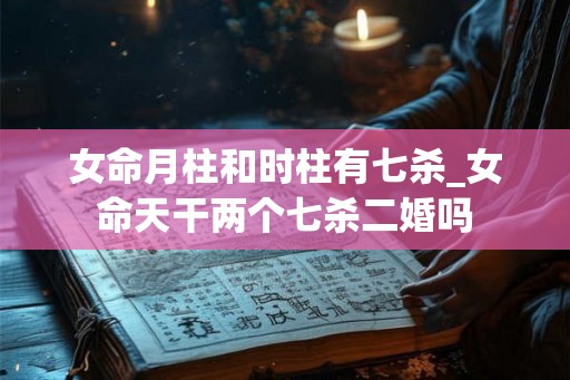 女命月柱和时柱有七杀_女命天干两个七杀二婚吗