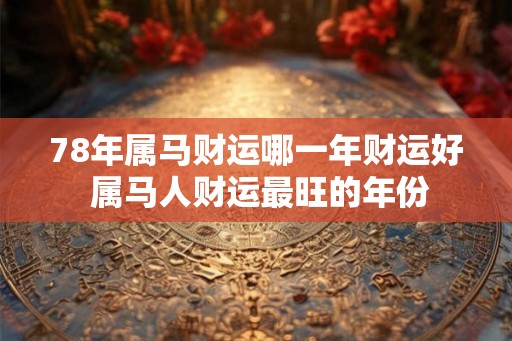 78年属马财运哪一年财运好 属马人财运最旺的年份