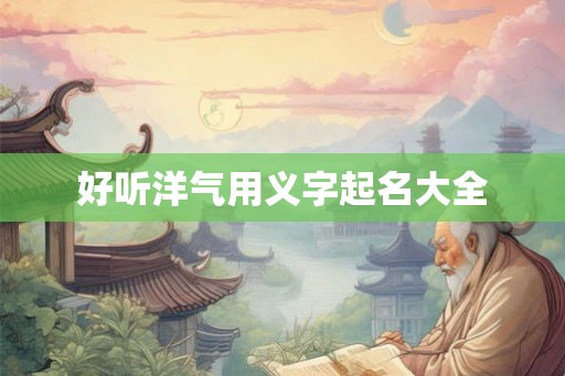 好听洋气用义字起名大全 好听洋气用义字起名大全