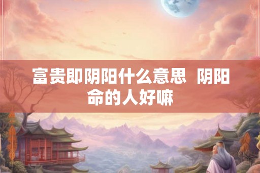 富贵即阴阳什么意思  阴阳命的人好嘛