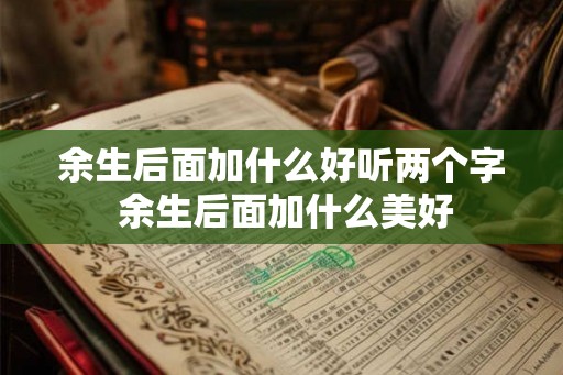 余生后面加什么好听两个字 余生后面加什么美好 余生后面加什么好听两个字 余生后面加什么美好