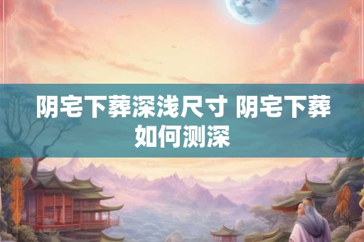 阴宅下葬深浅尺寸 阴宅下葬如何测深