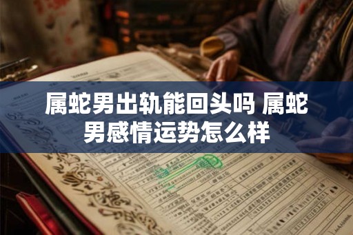 属蛇男出轨能回头吗 属蛇男感情运势怎么样