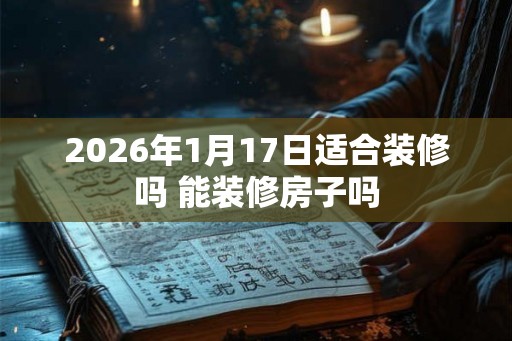2026年1月17日适合装修吗 能装修房子吗