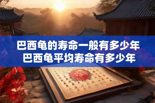 巴西龟的寿命一般有多少年 巴西龟平均寿命有多少年