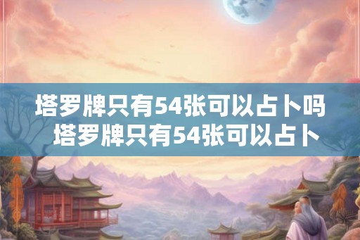 塔罗牌只有54张可以占卜吗  塔罗牌只有54张可以占卜吗