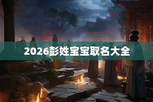 2026彭姓宝宝取名大全